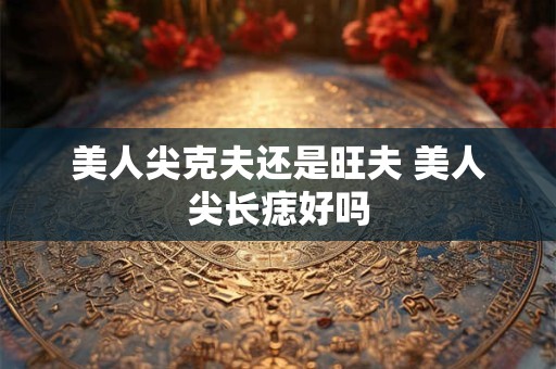 美人尖克夫还是旺夫 美人尖长痣好吗