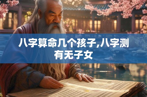 八字算命几个孩子,八字测有无子女