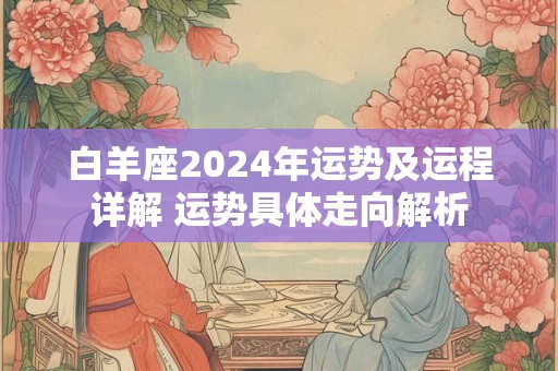 白羊座2024年运势及运程详解 运势具体走向解析