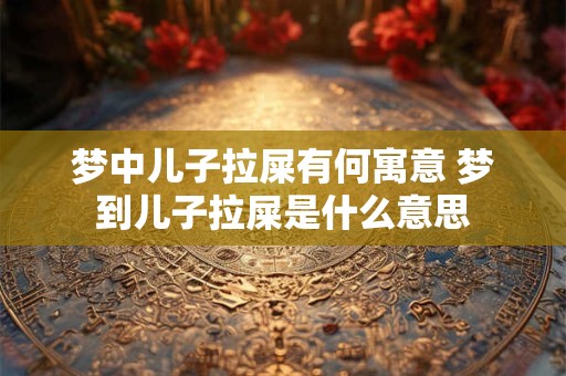 梦中儿子拉屎有何寓意 梦到儿子拉屎是什么意思