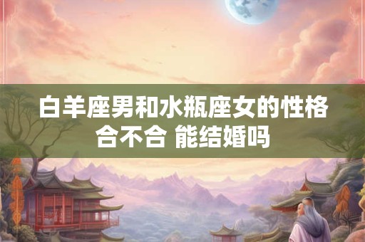 白羊座男和水瓶座女的性格合不合 能结婚吗