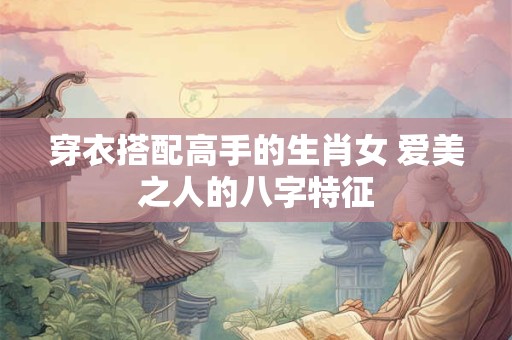 穿衣搭配高手的生肖女 爱美之人的八字特征