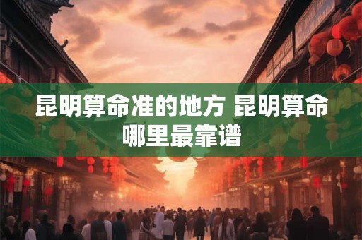 昆明算命准的地方 昆明算命哪里最靠谱