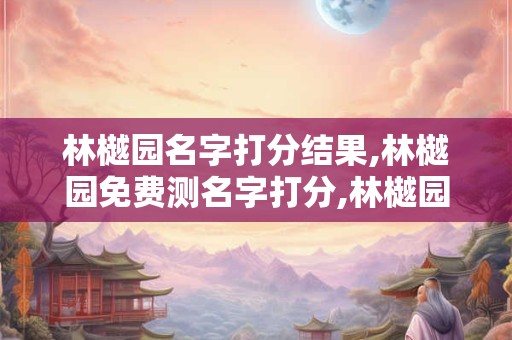 林樾园名字打分结果,林樾园免费测名字打分,林樾园周易免费测名字打分