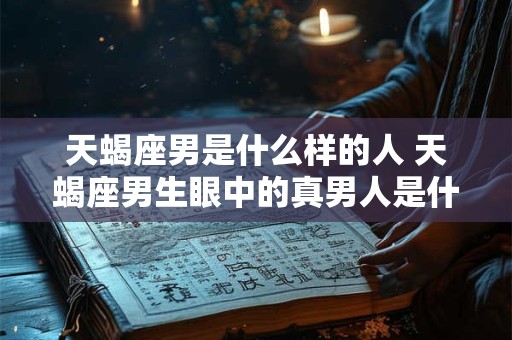 天蝎座男是什么样的人 天蝎座男生眼中的真男人是什么样子