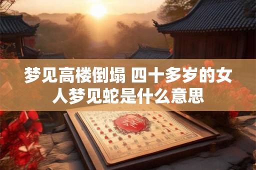 梦见高楼倒塌 四十多岁的女人梦见蛇是什么意思