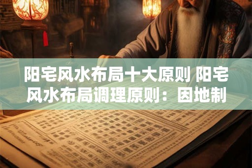 阳宅风水布局十大原则 阳宅风水布局调理原则：因地制宜有讲究