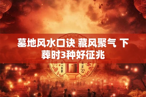 墓地风水口诀 藏风聚气 下葬时3种好征兆