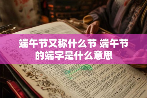端午节又称什么节 端午节的端字是什么意思