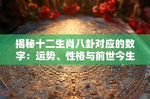 揭秘十二生肖八卦对应的数字:运势、性格与前世今生 揭秘十二生肖八卦对应的数字:运势、性格与前世今生
