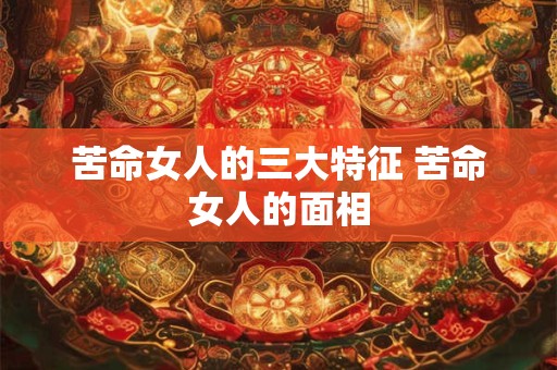 苦命女人的三大特征 苦命女人的面相