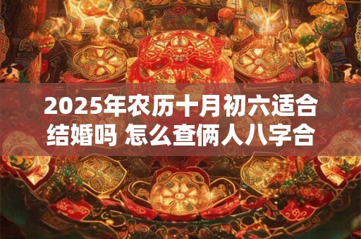 2025年农历十月初六适合结婚吗 怎么查俩人八字合不合