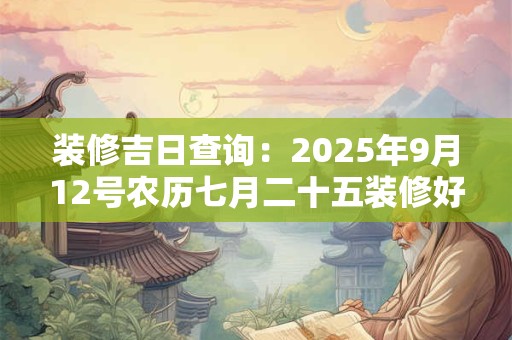 装修吉日查询：2025年9月12号农历七月二十五装修好吗