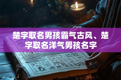 楚字取名男孩霸气古风、楚字取名洋气男孩名字