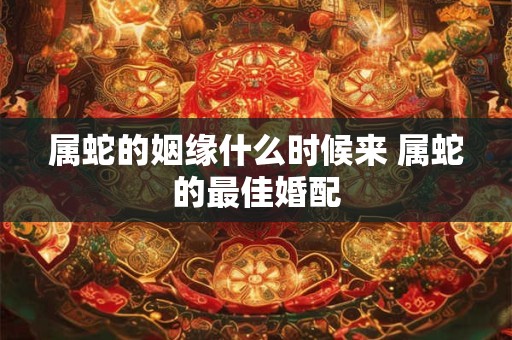 属蛇的姻缘什么时候来 属蛇的最佳婚配