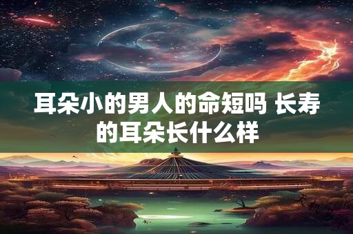 耳朵小的男人的命短吗 长寿的耳朵长什么样