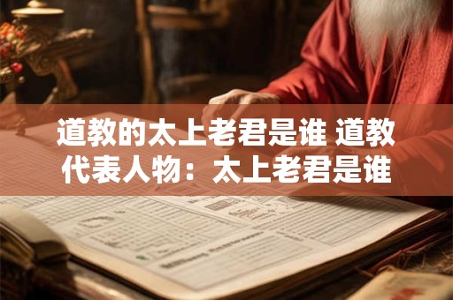 道教的太上老君是谁 道教代表人物：太上老君是谁