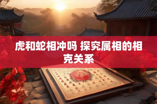 虎和蛇相冲吗 探究属相的相克关系