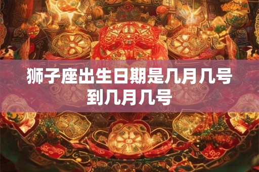 狮子座出生日期是几月几号到几月几号