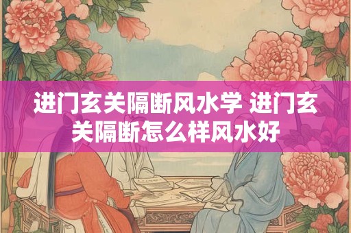 进门玄关隔断风水学 进门玄关隔断怎么样风水好 进门玄关隔断风水学 进门玄关隔断怎么样风水好