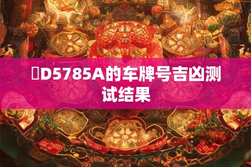 详细阅读:閩D5785A的车牌号吉凶测试结果 閩D5785A的车牌号吉凶测试结果