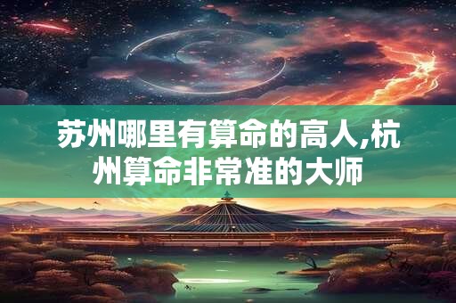 苏州哪里有算命的高人,杭州算命非常准的大师