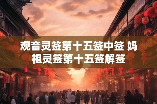 观音灵签第十五签中签 妈祖灵签第十五签解签