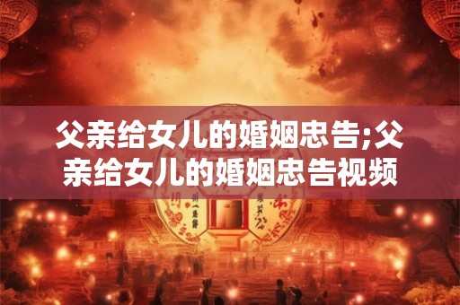 父亲给女儿的婚姻忠告;父亲给女儿的婚姻忠告视频