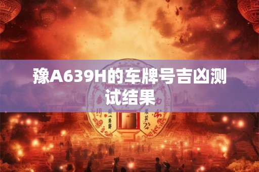 豫A639H的车牌号吉凶测试结果