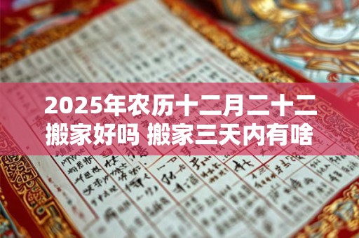 2025年农历十二月二十二搬家好吗 搬家三天内有啥忌讳