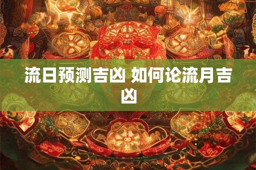 详细阅读:流日预测吉凶 如何论流月吉凶 流日预测吉凶 如何论流月吉凶