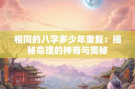 相同的八字多少年重复：揭秘命理的神奇与奥秘