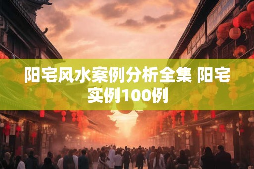 阳宅风水案例分析全集 阳宅实例100例