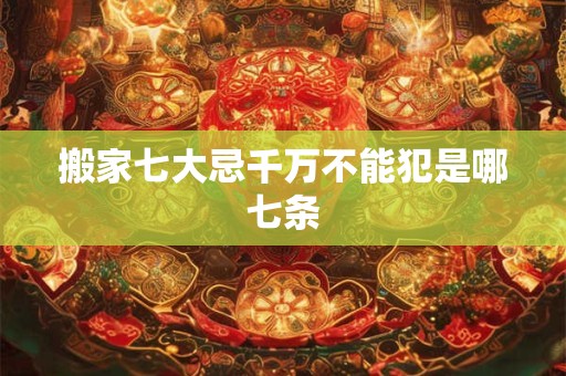 搬家七大忌千万不能犯是哪七条 搬家七大忌千万不能犯是哪七条