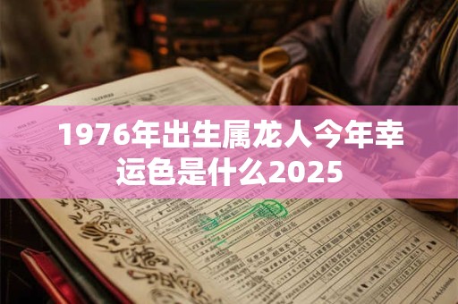 1976年出生属龙人今年幸运色是什么2025