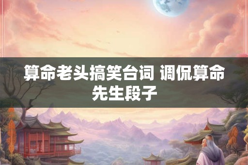 算命老头搞笑台词 调侃算命先生段子