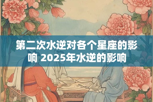 详细阅读:第二次水逆对各个星座的影响 2025年水逆的影响 第二次水逆对各个星座的影响 2025年水逆的影响