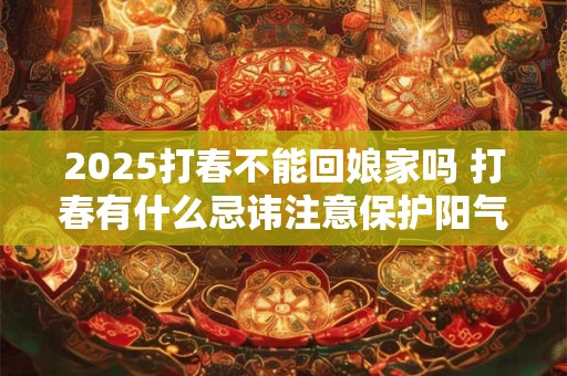 2025打春不能回娘家吗 打春有什么忌讳注意保护阳气
