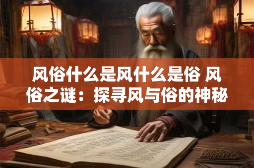 风俗什么是风什么是俗 风俗之谜:探寻风与俗的神秘联系 风俗什么是风什么是俗 风俗之谜:探寻风与俗的神秘联系