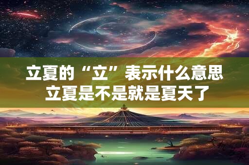 立夏的“立”表示什么意思 立夏是不是就是夏天了