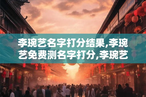 李琬艺名字打分结果,李琬艺免费测名字打分,李琬艺周易免费测名字打分