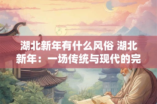 湖北新年有什么风俗 湖北新年：一场传统与现代的完美融合