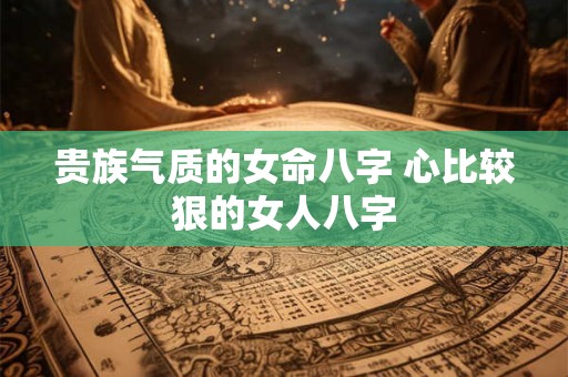 贵族气质的女命八字 心比较狠的女人八字