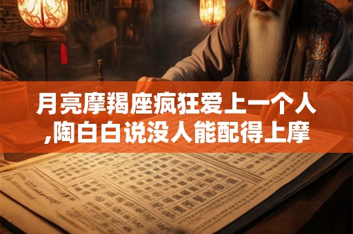 月亮摩羯座疯狂爱上一个人,陶白白说没人能配得上摩羯座