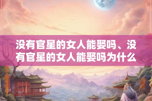 没有官星的女人能娶吗、没有官星的女人能娶吗为什么