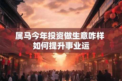 属马今年投资做生意咋样 如何提升事业运