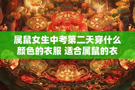 属鼠女生中考第二天穿什么颜色的衣服 适合属鼠的衣服颜色 属鼠女生中考第二天穿什么颜色的衣服 适合属鼠的衣服颜色