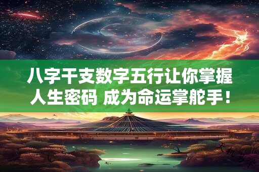 八字干支数字五行让你掌握人生密码 成为命运掌舵手! 八字干支数字五行让你掌握人生密码 成为命运掌舵手!