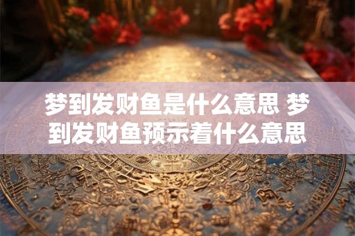 梦到发财鱼是什么意思 梦到发财鱼预示着什么意思