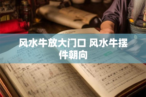 风水牛放大门口 风水牛摆件朝向